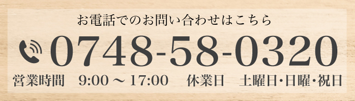 お問合せはこちらからどうぞ 電話番号 0748-58-0320 受付時間 09:00～17:00 休業日 日曜、祝日、土曜日